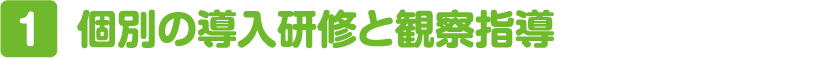 ①個別の導入研修と観察指導